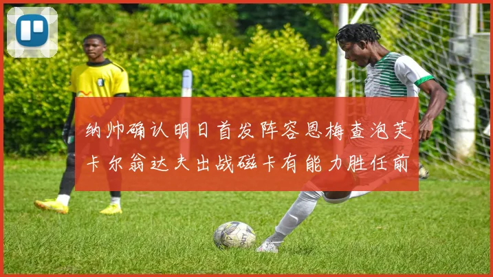 纳帅确认明日首发阵容恩梅查泡芙卡尔翁达夫出战磁卡有能力胜任前腰位置