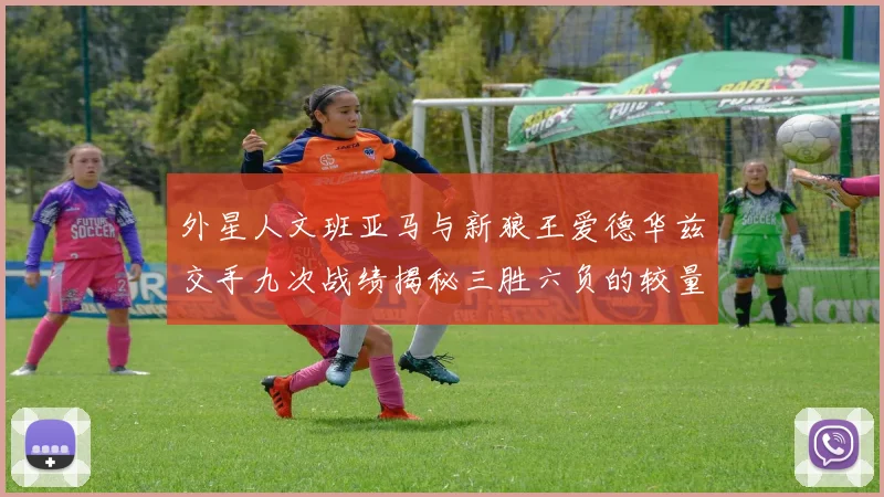 外星人文班亚马与新狼王爱德华兹交手九次战绩揭秘三胜六负的较量分析