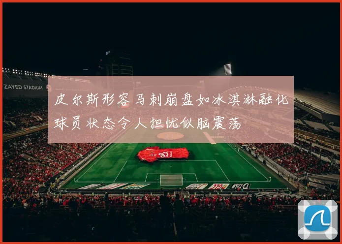 皮尔斯形容马刺崩盘如冰淇淋融化球员状态令人担忧似脑震荡