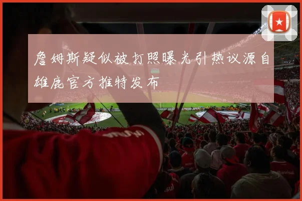 詹姆斯疑似被打照曝光引热议源自雄鹿官方推特发布