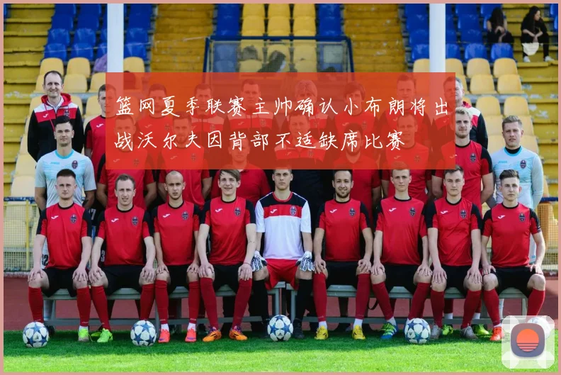 篮网夏季联赛主帅确认小布朗将出战沃尔夫因背部不适缺席比赛