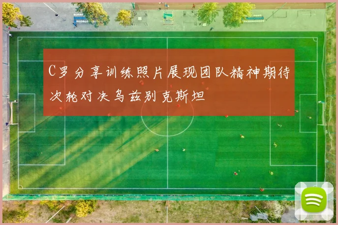 C罗分享训练照片展现团队精神期待次轮对决乌兹别克斯坦