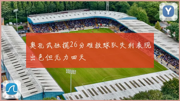 奥孔武独揽26分难救球队失利表现出色但无力回天