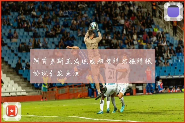 阿贾克斯正式达成租借特尔施特根协议引发关注