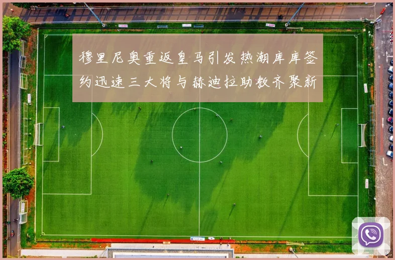 穆里尼奥重返皇马引发热潮库库签约迅速三大将与赫迪拉助教齐聚新阵容