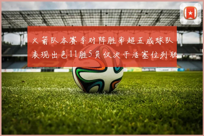 火箭队本赛季对阵胜率超五成球队表现出色11胜5负仅次于活塞位列联盟第二