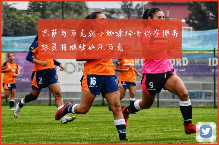 巴萨与马竞就小蜘蛛转会仍在博弈球员将继续施压马竞