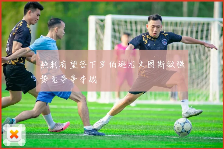 热刺有望签下罗伯逊尤文图斯欲强势竞争争夺战
