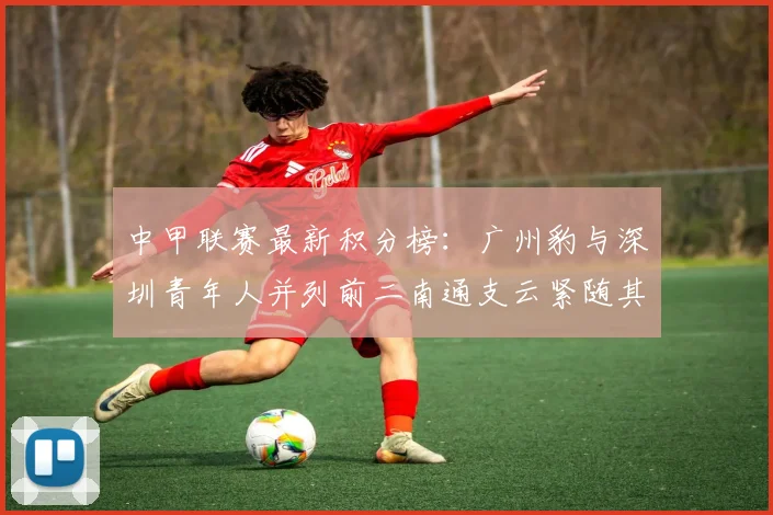 中甲联赛最新积分榜：广州豹与深圳青年人并列前二南通支云紧随其后