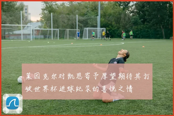莱因克尔对凯恩寄予厚望期待其打破世界杯进球纪录的喜悦之情