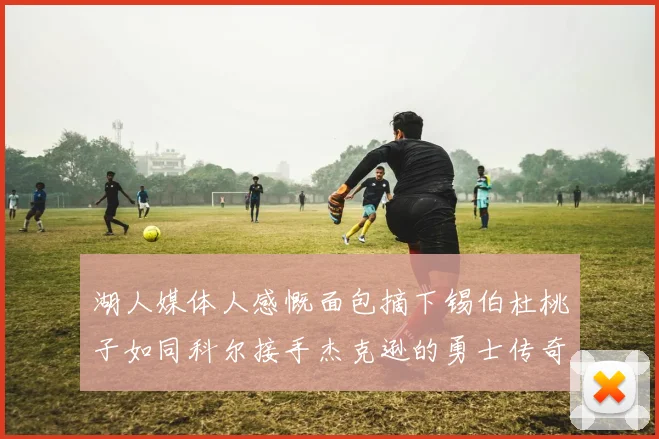 湖人媒体人感慨面包摘下锡伯杜桃子如同科尔接手杰克逊的勇士传奇