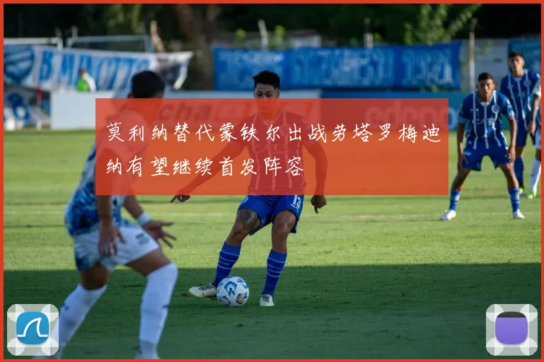 莫利纳替代蒙铁尔出战劳塔罗梅迪纳有望继续首发阵容