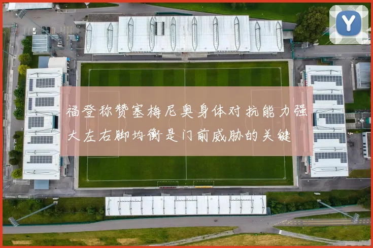 福登称赞塞梅尼奥身体对抗能力强大左右脚均衡是门前威胁的关键