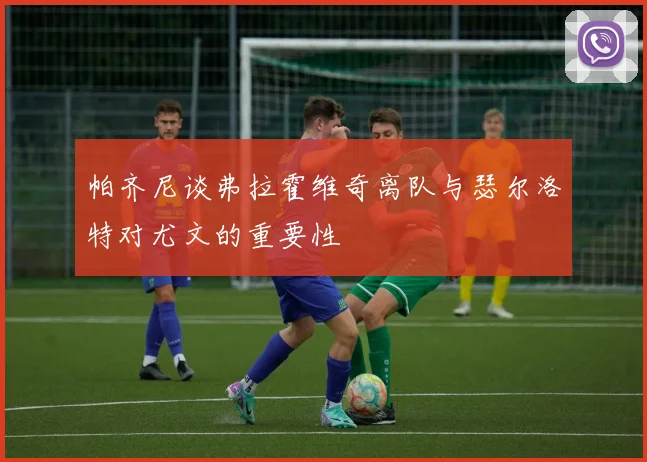 帕齐尼谈弗拉霍维奇离队与瑟尔洛特对尤文的重要性