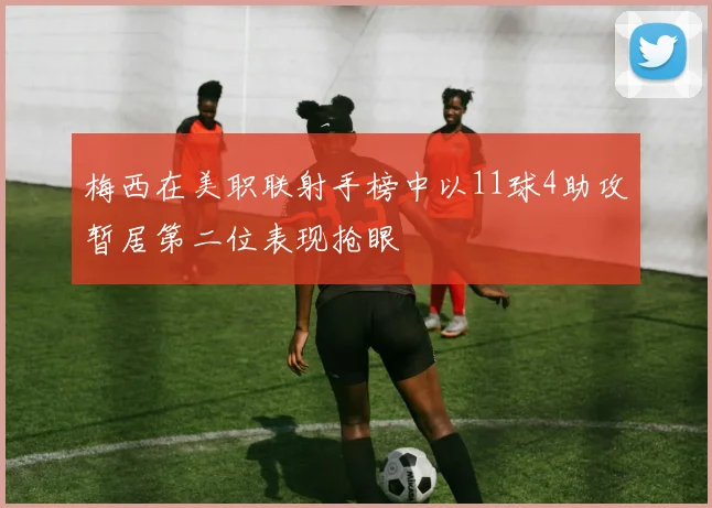 梅西在美职联射手榜中以11球4助攻暂居第二位表现抢眼
