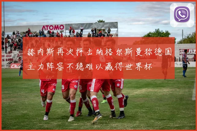 赫内斯再次抨击纳格尔斯曼称德国主力阵容不稳难以赢得世界杯