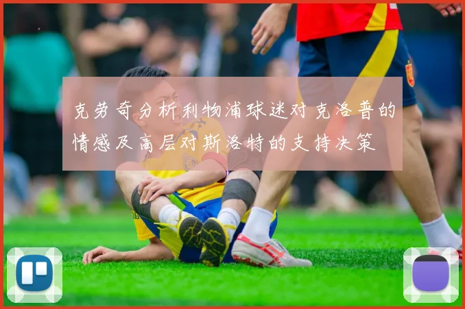 克劳奇分析利物浦球迷对克洛普的情感及高层对斯洛特的支持决策