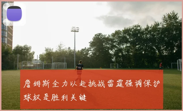 詹姆斯全力以赴挑战雷霆强调保护球权是胜利关键