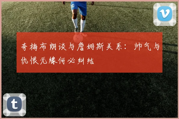 夸梅布朗谈与詹姆斯关系：帅气与仇恨无缘何必纠结