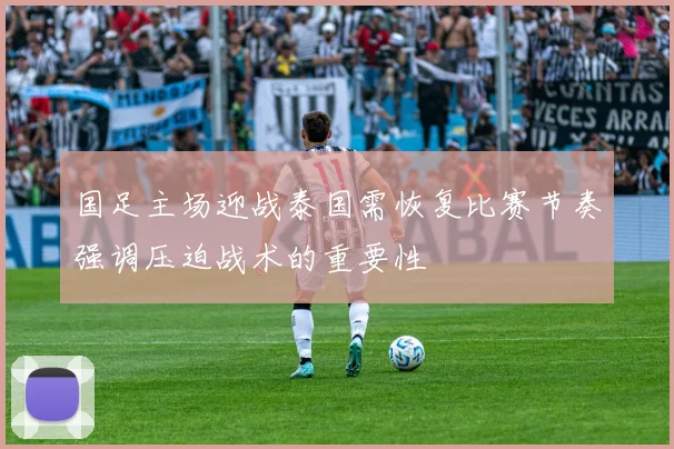 国足主场迎战泰国需恢复比赛节奏强调压迫战术的重要性