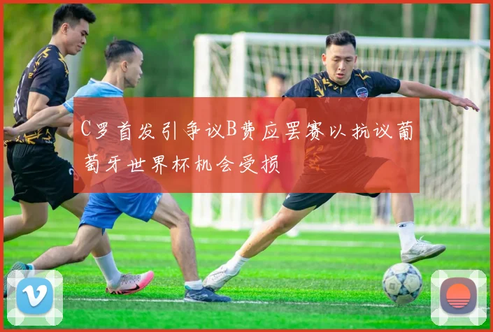 C罗首发引争议B费应罢赛以抗议葡萄牙世界杯机会受损