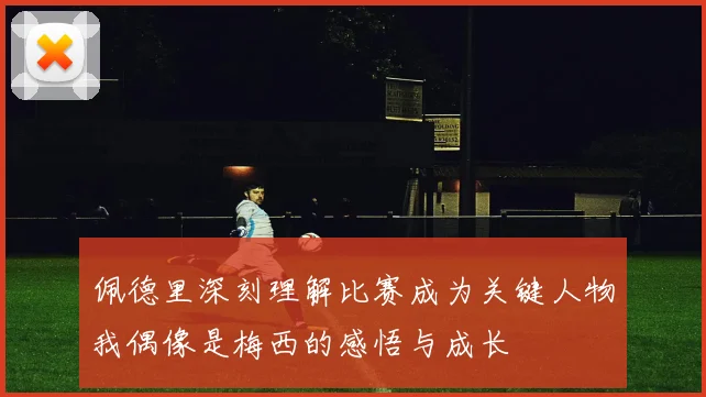 佩德里深刻理解比赛成为关键人物我偶像是梅西的感悟与成长